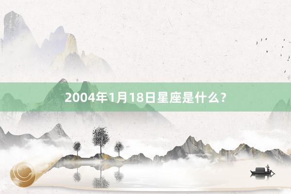 2004年1月18日星座是什么？