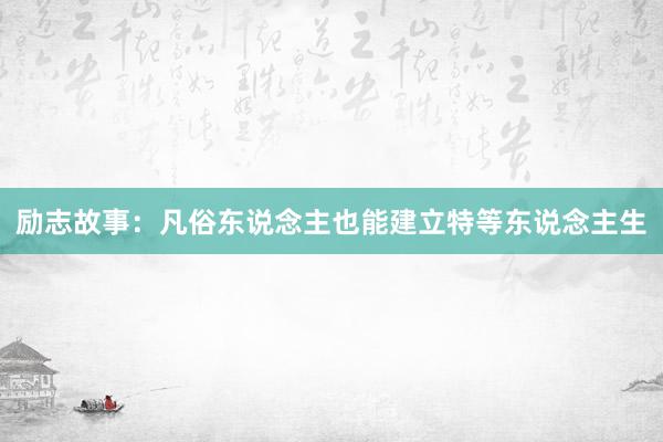 励志故事：凡俗东说念主也能建立特等东说念主生