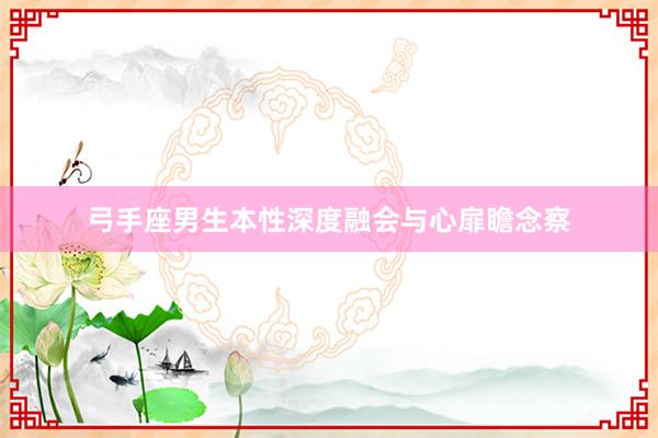弓手座男生本性深度融会与心扉瞻念察
