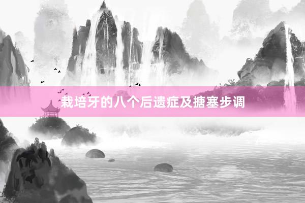 栽培牙的八个后遗症及搪塞步调