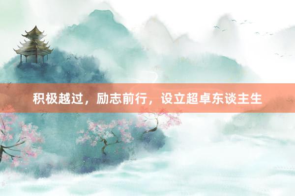 积极越过，励志前行，设立超卓东谈主生