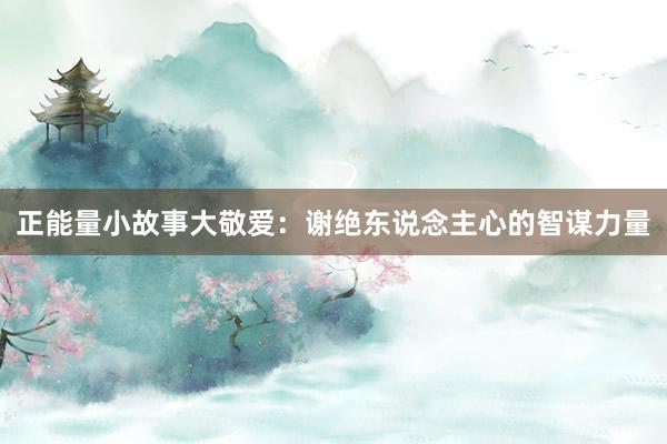 正能量小故事大敬爱：谢绝东说念主心的智谋力量