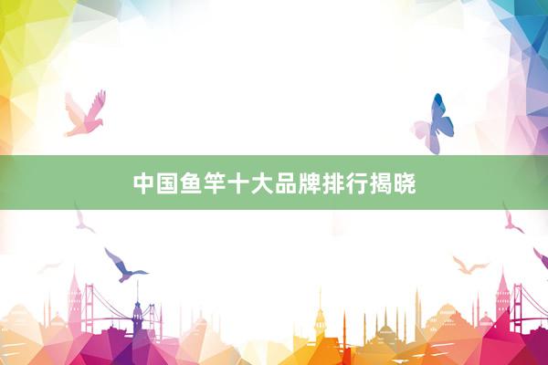 中国鱼竿十大品牌排行揭晓