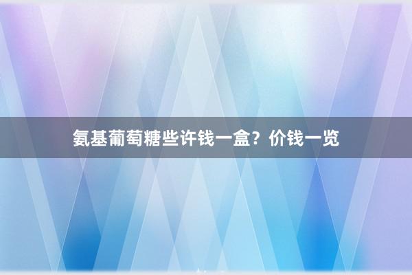 氨基葡萄糖些许钱一盒？价钱一览