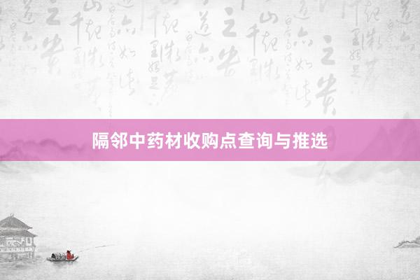 隔邻中药材收购点查询与推选