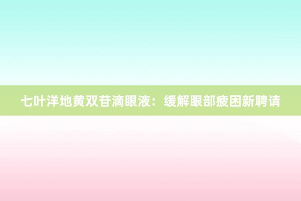 七叶洋地黄双苷滴眼液：缓解眼部疲困新聘请