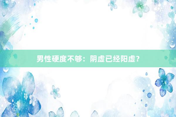 男性硬度不够:阴虚已经阳虚?