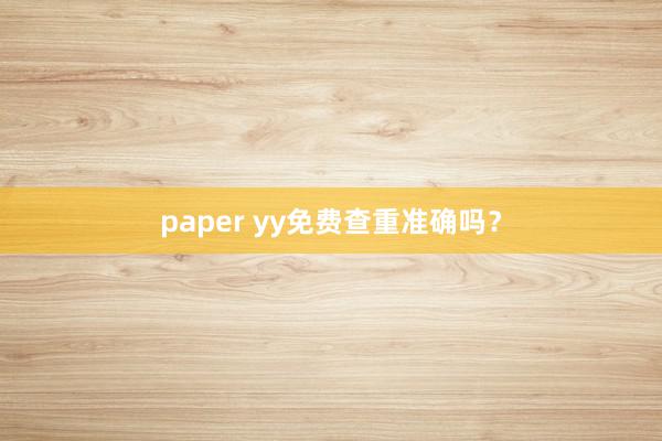 paper yy免费查重准确吗?